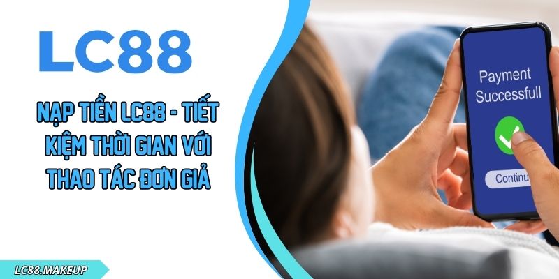 Nạp Tiền LC88 - Tiết Kiệm Thời Gian Với Thao Tác Đơn Giản